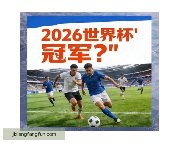 2026年世界杯冠军赔率分析各国夺冠前景及热门球队预测